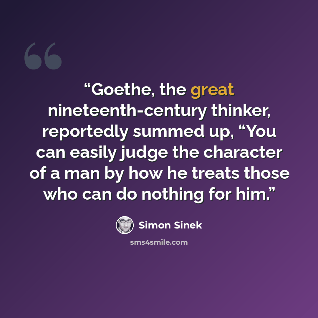 “Goethe, the great nineteenth-century thinker, reportedly summed up, “You can easily judge the character of a man by how he treats those who can do nothing for him.” quote by Simon Sinek