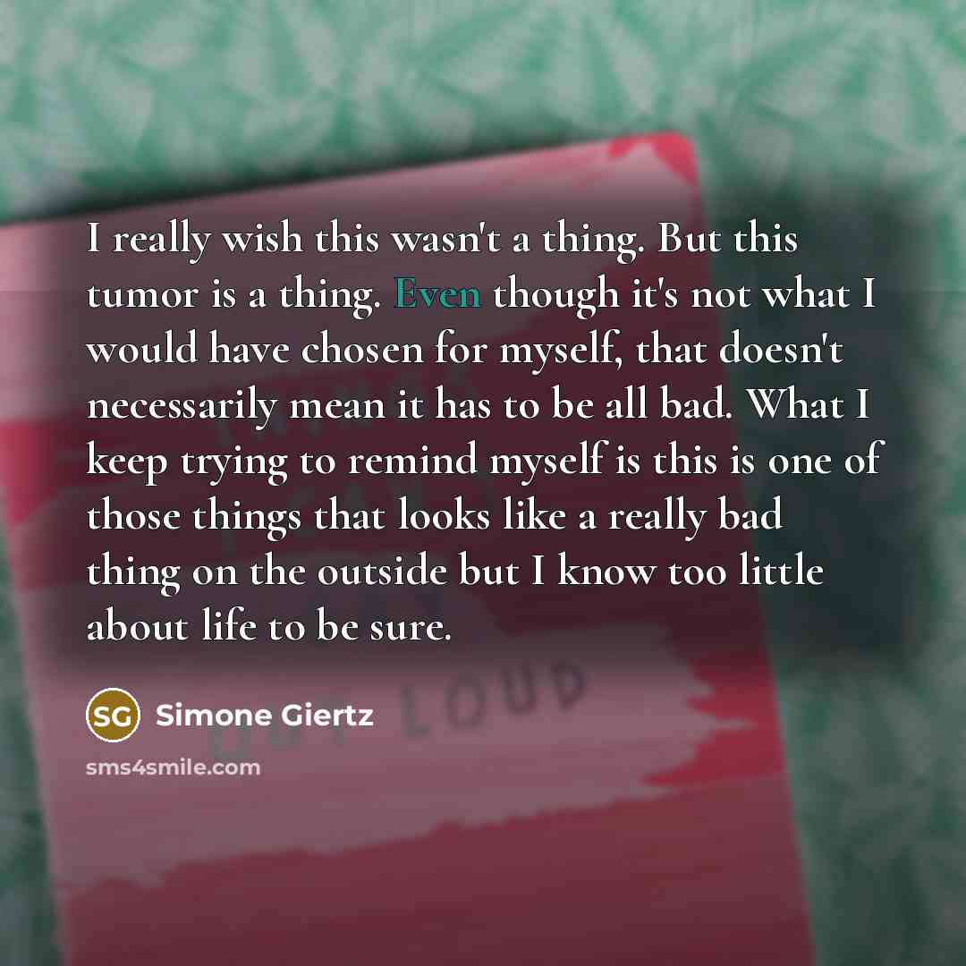 “I really wish this wasn't a thing. But this tumor is a thing. Even though it's not what I would have chosen for myself, that doesn't necessarily mean it has to be all bad. What I keep trying to remind myself is this is one of those things that looks like a really bad thing on the outside but I…” quote by Simone Giertz