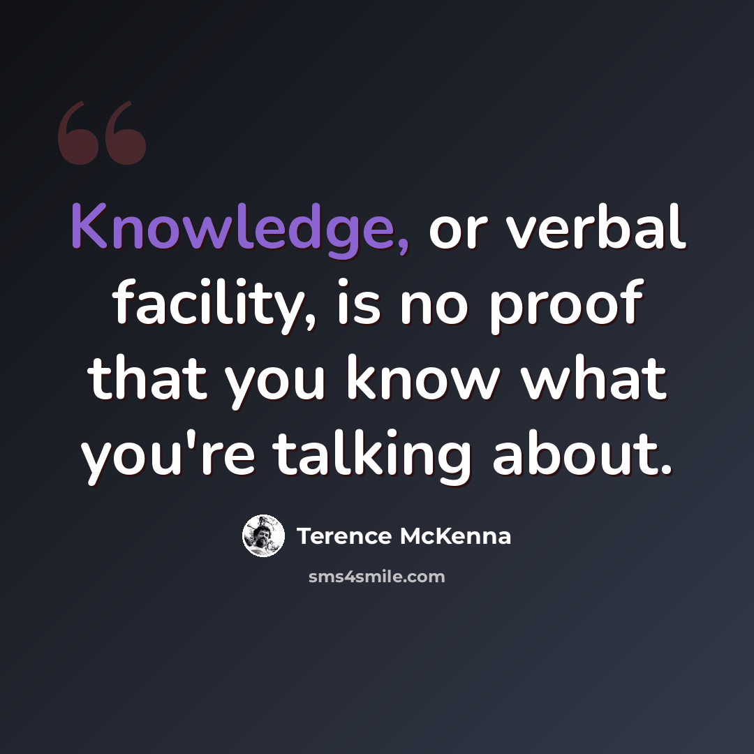 “Knowledge, or verbal facility, is no proof that you know what you're talking about.” quote by Terence McKenna