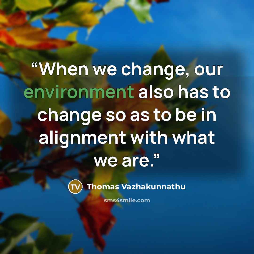 “When we change, our environment also has to change so as to be in alignment with what we are.” quote by Thomas Vazhakunnathu