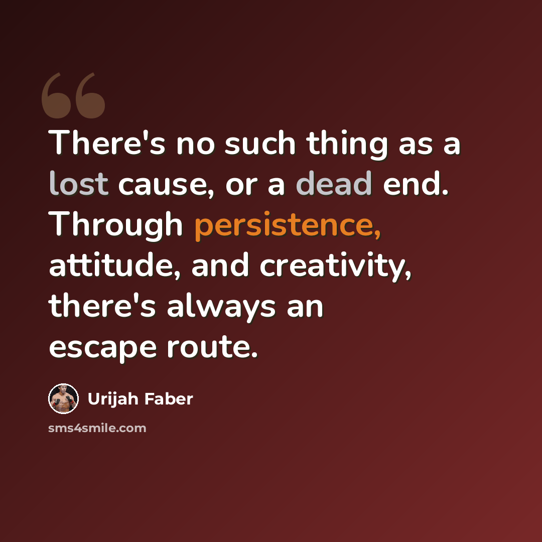 “There's no such thing as a lost cause, or a dead end. Through persistence, attitude, and creativity, there's always an escape route.” quote by Urijah Faber