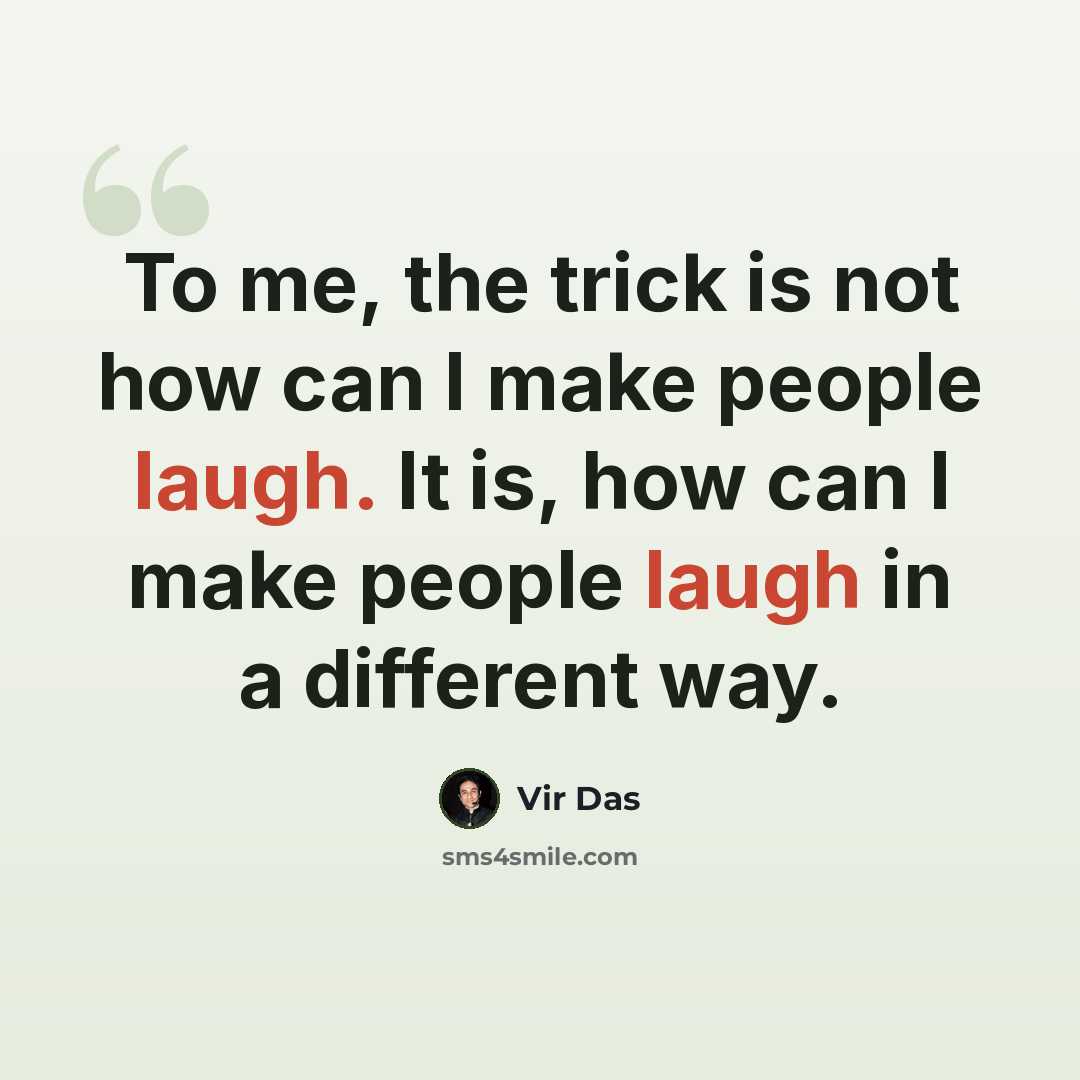 “To me, the trick is not how can I make people laugh. It is, how can I make people laugh in a different way.” quote by Vir Das