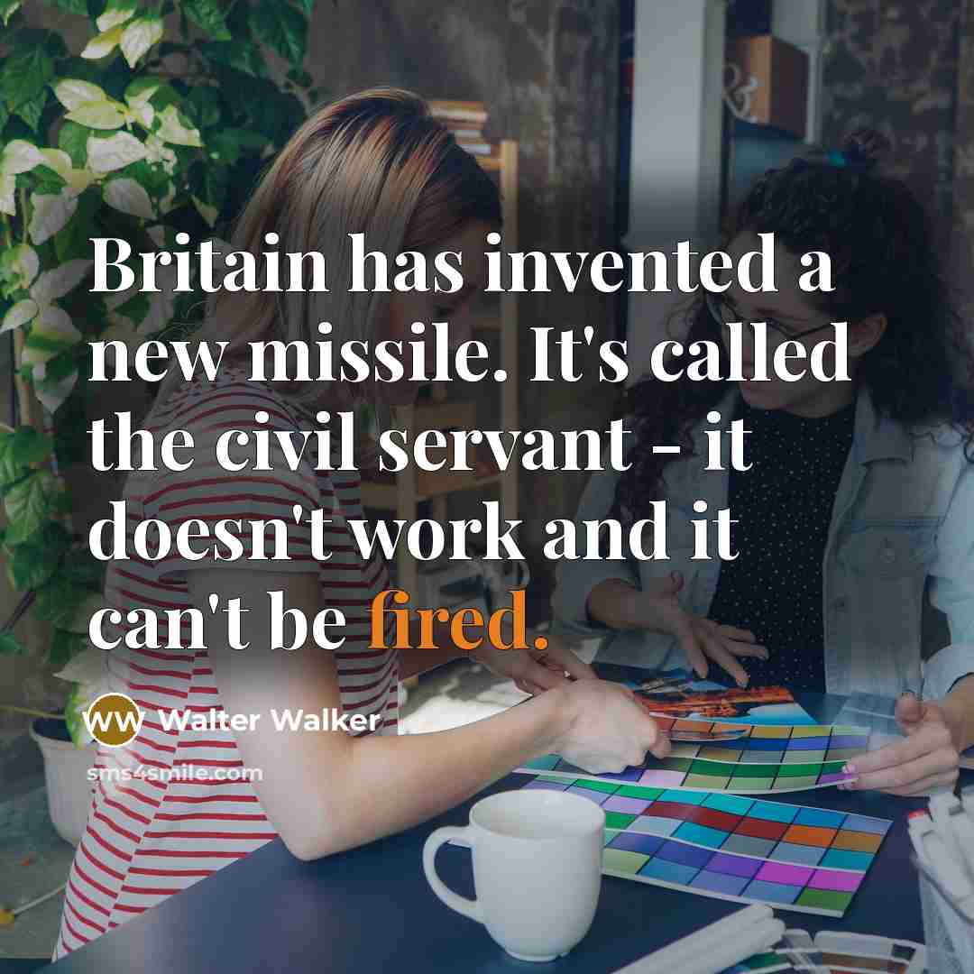 “Britain has invented a new missile. It's called the civil servant - it doesn't work and it can't be fired.” quote by Walter Walker