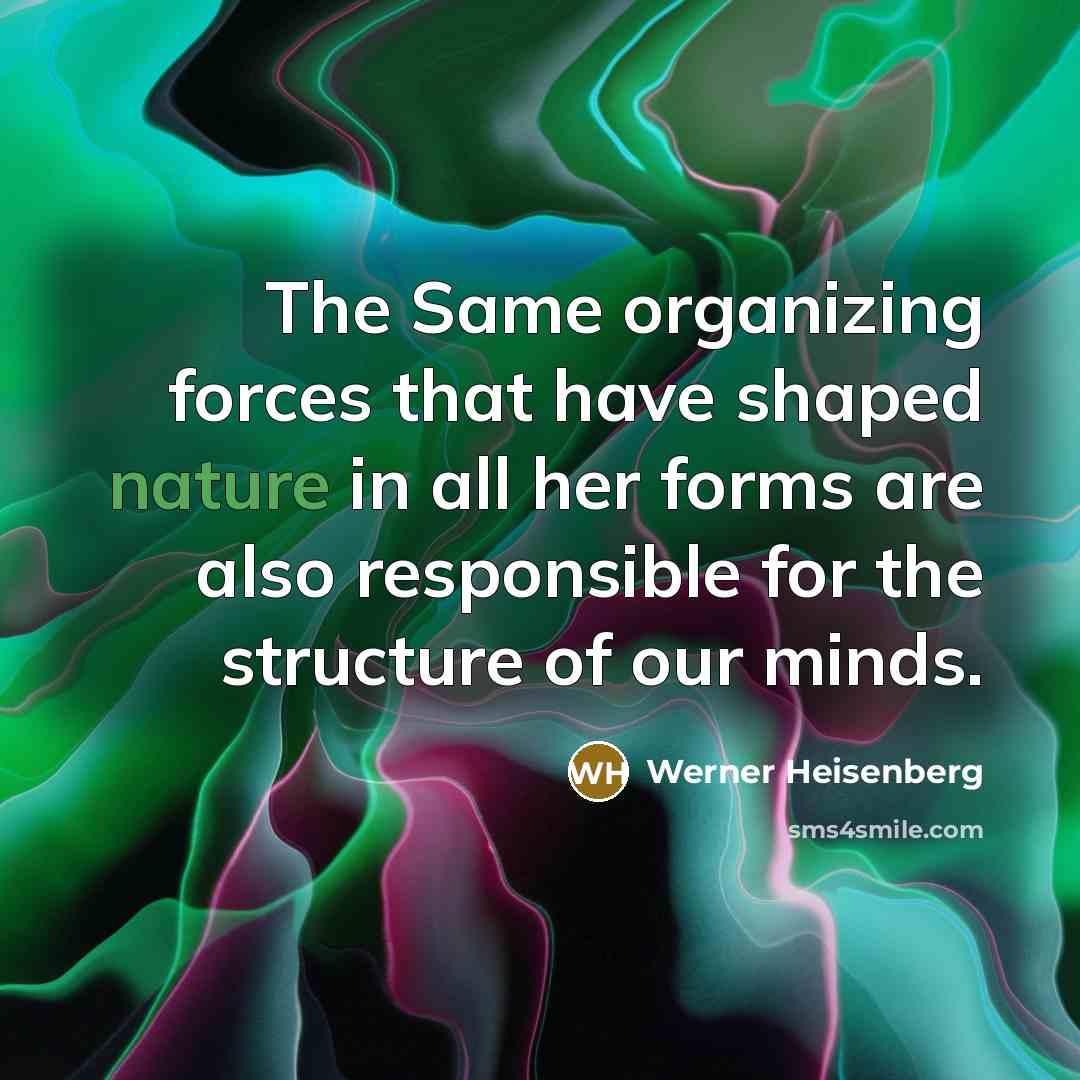 “The Same organizing forces that have shaped nature in all her forms are also responsible for the structure of our minds.” quote by Werner Heisenberg