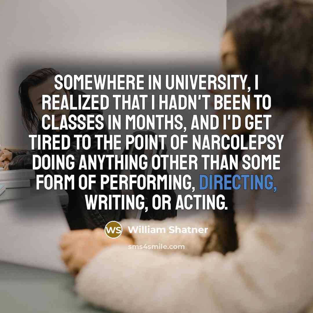 “Somewhere in university, I realized that I hadn't been to classes in months, and I'd get tired to the point of narcolepsy doing anything other than some form of performing, directing, writing, or acting.” quote by William Shatner