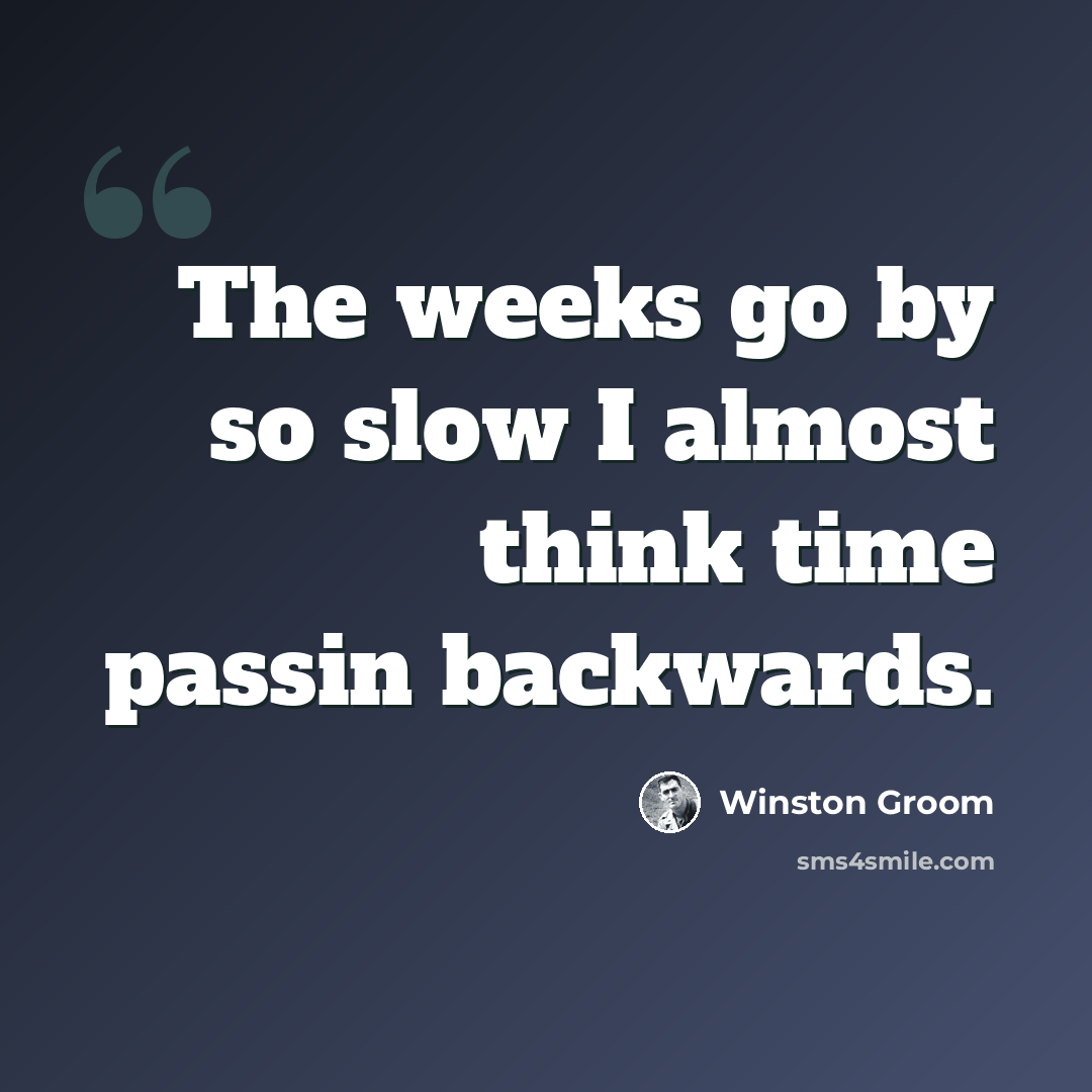 “The weeks go by so slow I almost think time passin backwards.” quote by Winston Groom