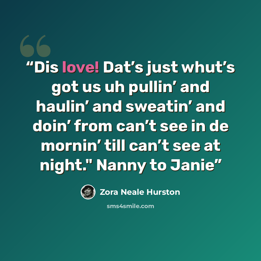 “Dis love! Dat’s just whut’s got us uh pullin’ and haulin’ and sweatin’ and doin’ from can’t see in de mornin’ till can’t see at night." Nanny to Janie” quote by Zora Neale Hurston