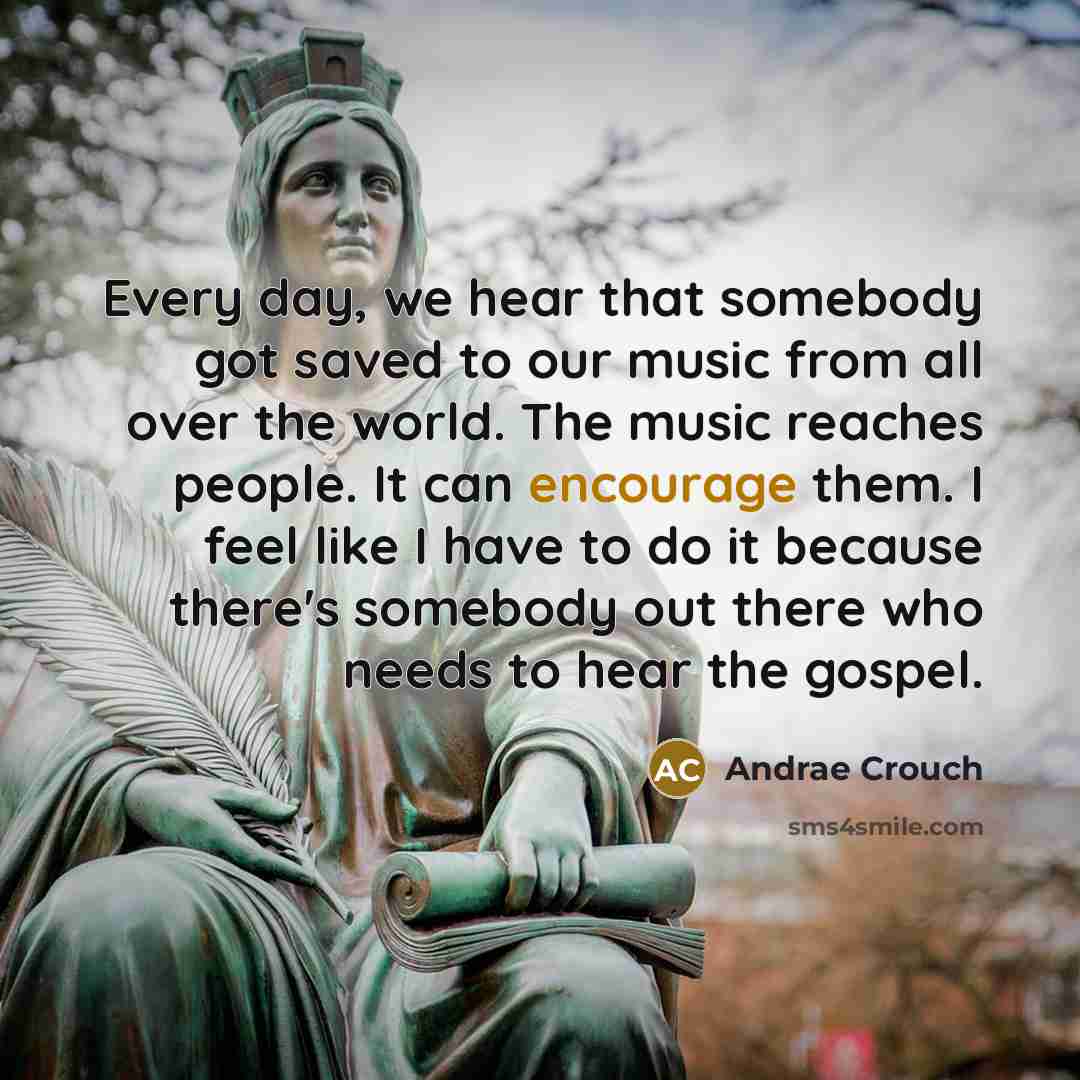 “Every day, we hear that somebody got saved to our music from all over the world. The music reaches people. It can encourage them. I feel like I have to do it because there's somebody out there who needs to hear the gospel.” quote by Andrae Crouch