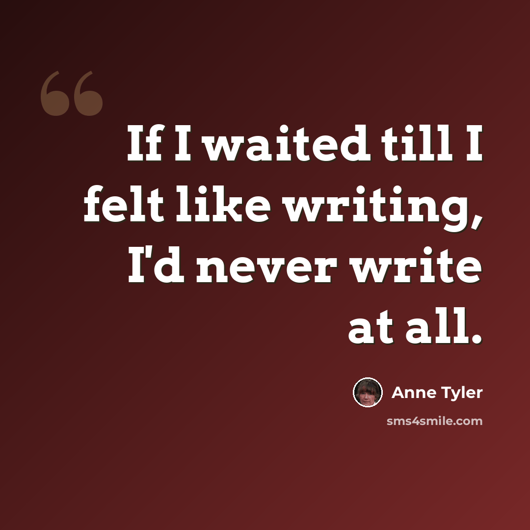 “If I waited till I felt like writing, I'd never write at all.” quote by Anne Tyler