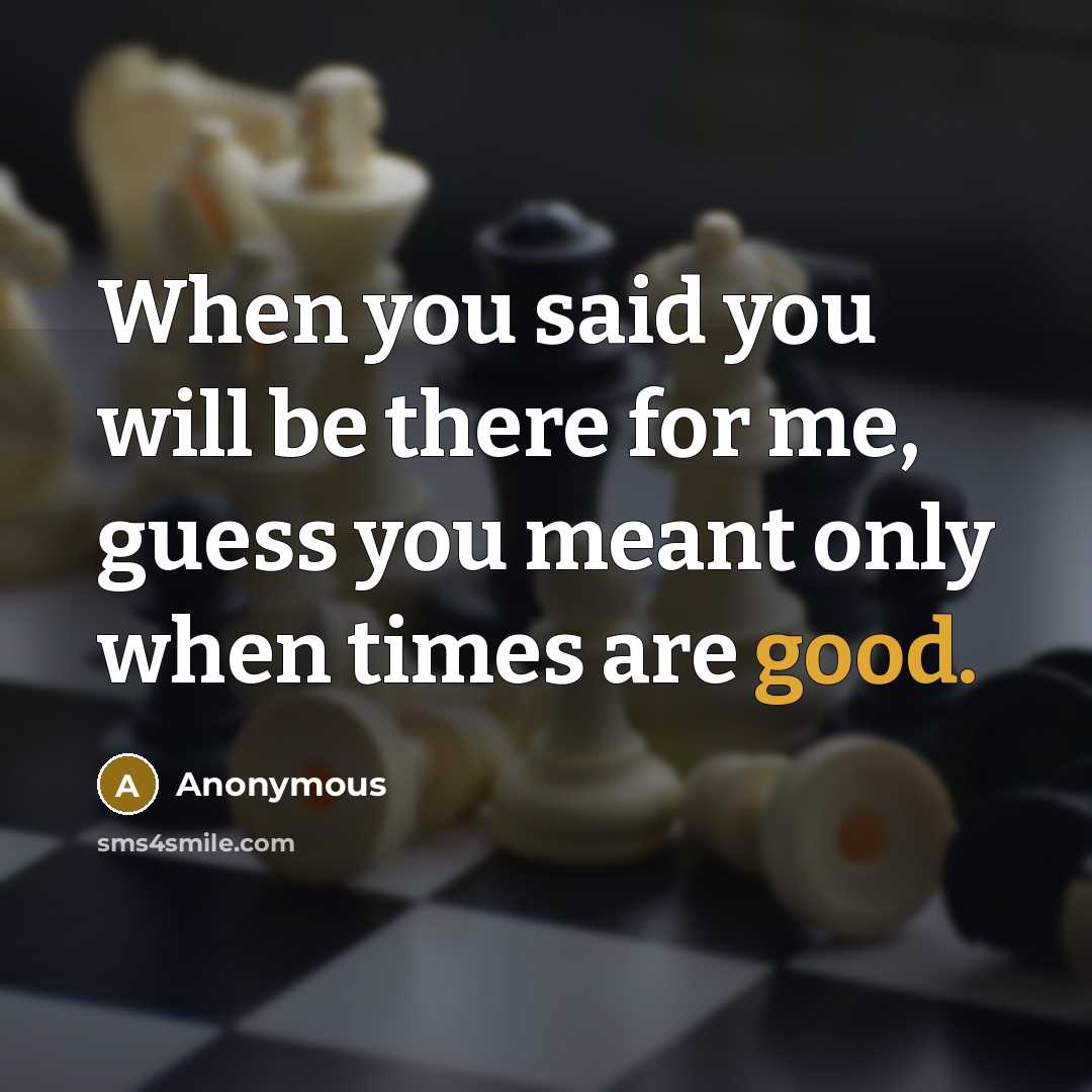 “When you said you will be there for me, guess you meant only when times are good.” quote by Anonymous