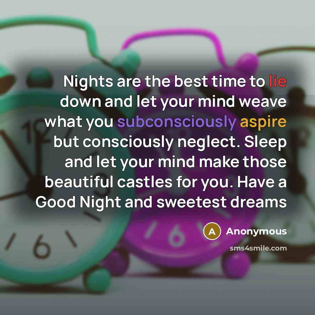 “Nights are the best time to lie down and let your mind weave what you subconsciously aspire but consciously neglect. Sleep and let your mind make those beautiful castles for you. Have a Good Night and sweetest dreams” quote by Anonymous