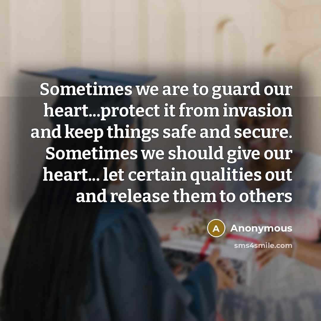 “Sometimes we are to guard our heart...protect it from invasion and keep things safe and secure. Sometimes we should give our heart... let certain qualities out and release them to others” quote by Anonymous