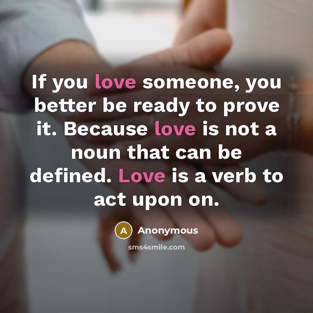 “If you love someone, you better be ready to prove it. Because love is not a noun that can be defined. Love is a verb to act upon on.” quote by Anonymous
