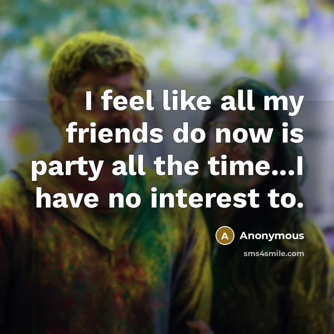 “I feel like all my friends do now is party all the time...I have no interest to.” quote by Anonymous