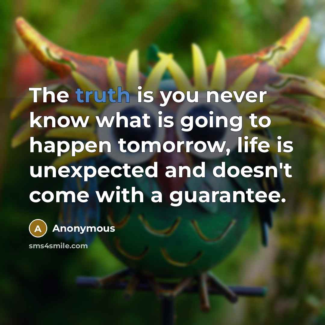 “The truth is you never know what is going to happen tomorrow, life is unexpected and doesn't come with a guarantee.” quote by Anonymous