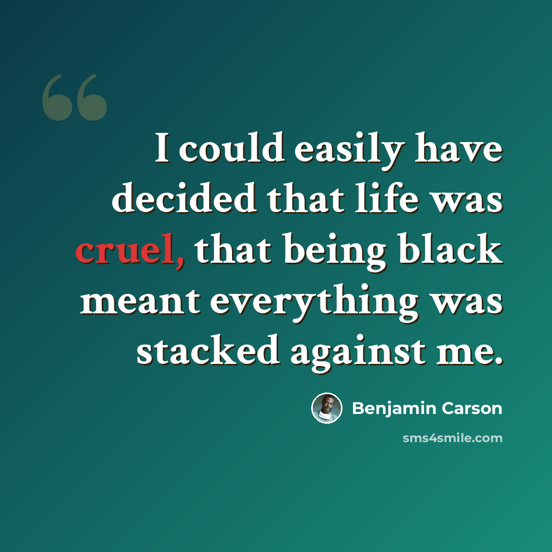 “I could easily have decided that life was cruel, that being black meant everything was stacked against me.” quote by Benjamin Carson