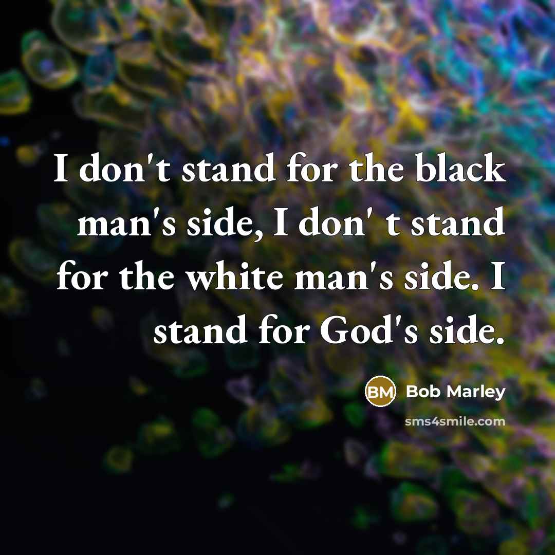 “I don't stand for the black man's side, I don' t stand for the white man's side. I stand for God's side.” quote by Bob Marley