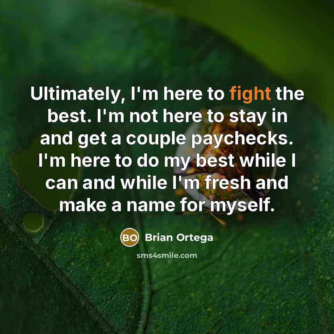 “Ultimately, I'm here to fight the best. I'm not here to stay in and get a couple paychecks. I'm here to do my best while I can and while I'm fresh and make a name for myself.” quote by Brian Ortega