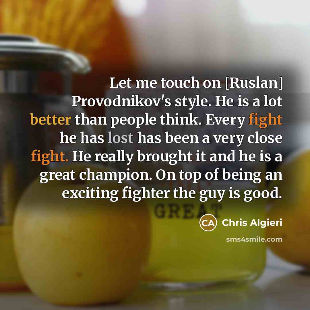 “Let me touch on [Ruslan] Provodnikov's style. He is a lot better than people think. Every fight he has lost has been a very close fight. He really brought it and he is a great champion. On top of being an exciting fighter the guy is good.” quote by Chris Algieri