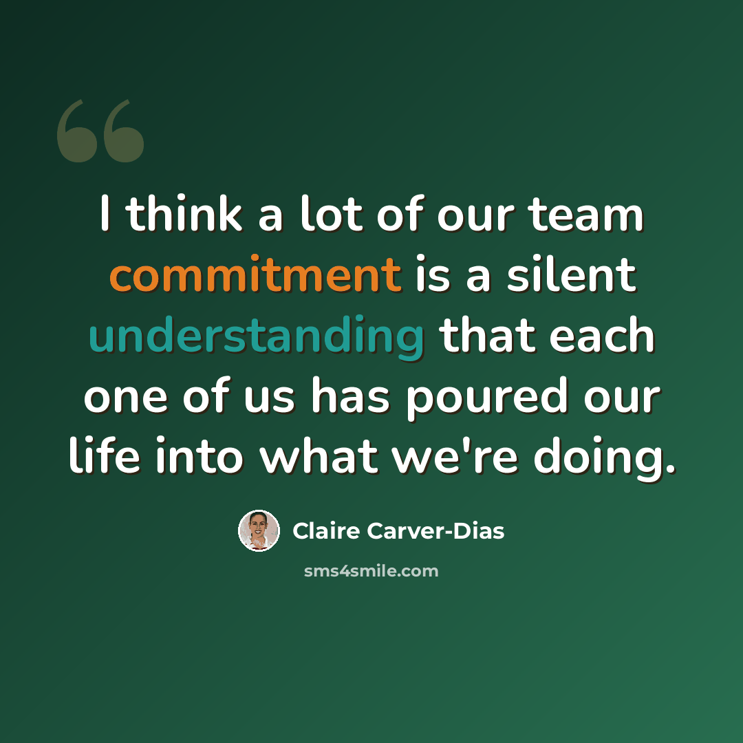 “I think a lot of our team commitment is a silent understanding that each one of us has poured our life into what we're doing.” quote by Claire Carver-Dias