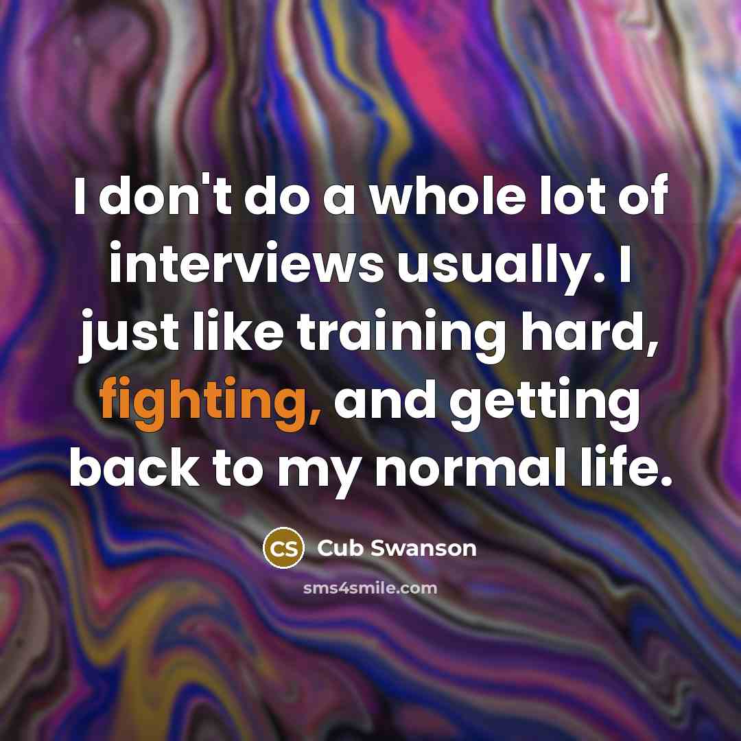 “I don't do a whole lot of interviews usually. I just like training hard, fighting, and getting back to my normal life.” quote by Cub Swanson