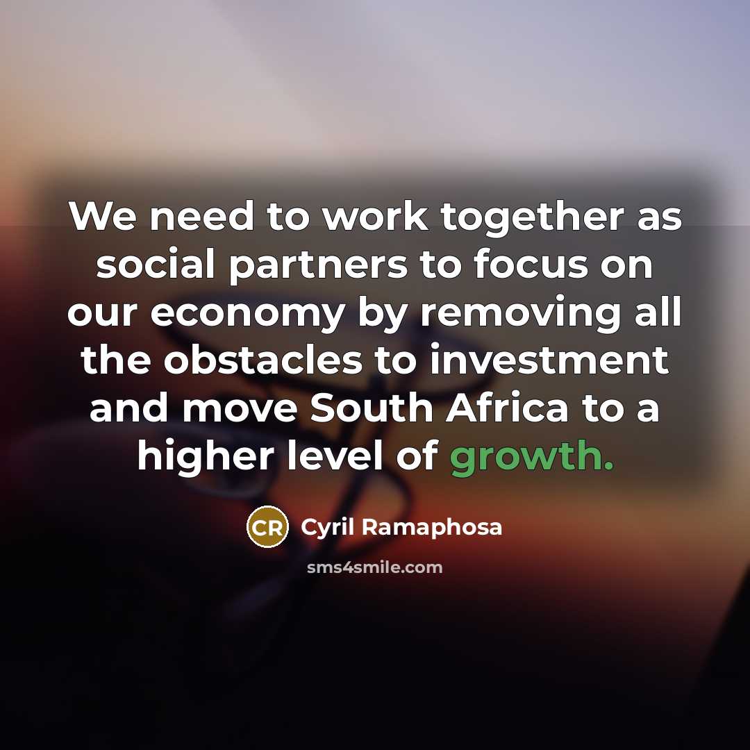 “We need to work together as social partners to focus on our economy by removing all the obstacles to investment and move South Africa to a higher level of growth.” quote by Cyril Ramaphosa