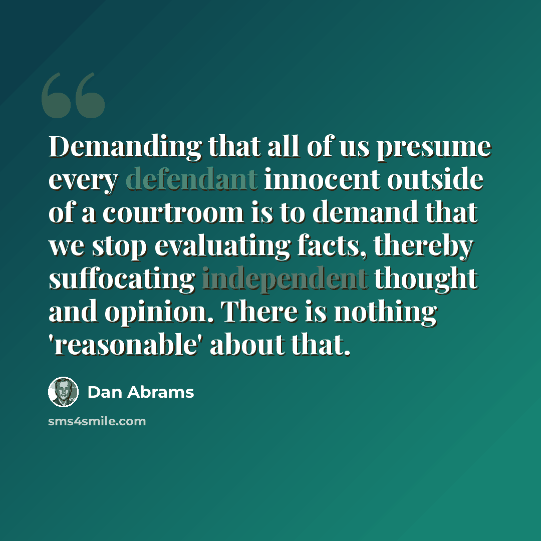 “Demanding that all of us presume every defendant innocent outside of a courtroom is to demand that we stop evaluating facts, thereby suffocating independent thought and opinion. There is nothing 'reasonable' about that.” quote by Dan Abrams