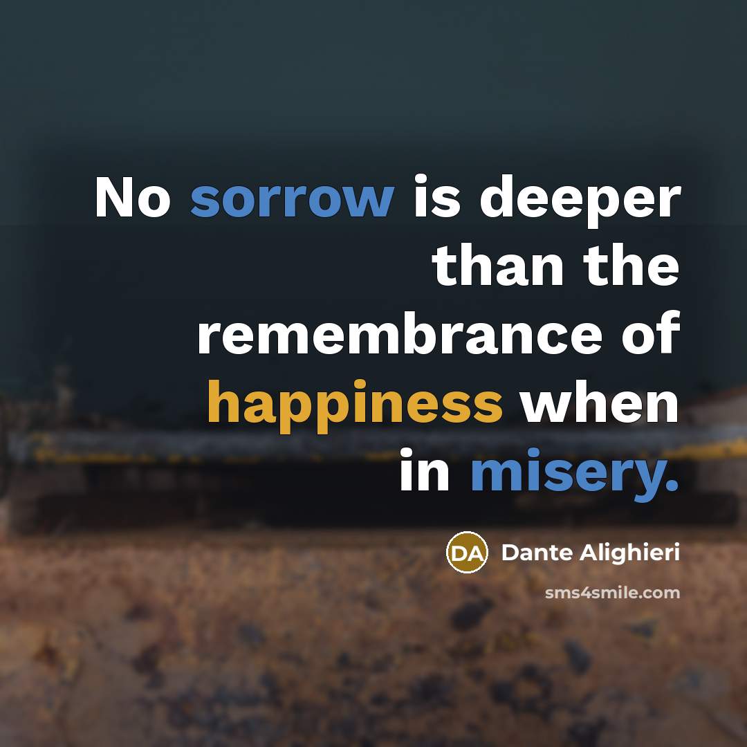 “No sorrow is deeper than the remembrance of happiness when in misery.” quote by Dante Alighieri
