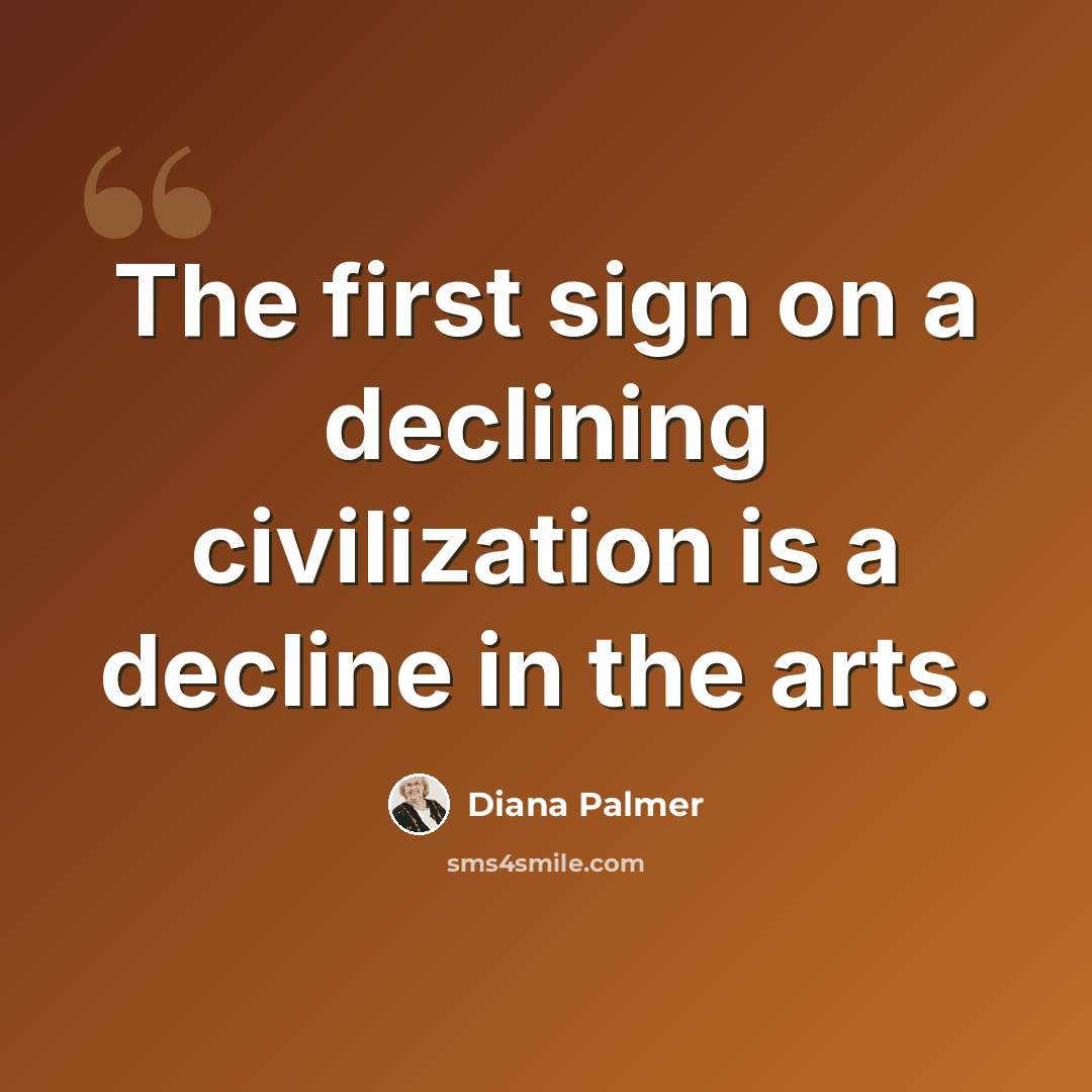 “The first sign on a declining civilization is a decline in the arts.” quote by Diana Palmer