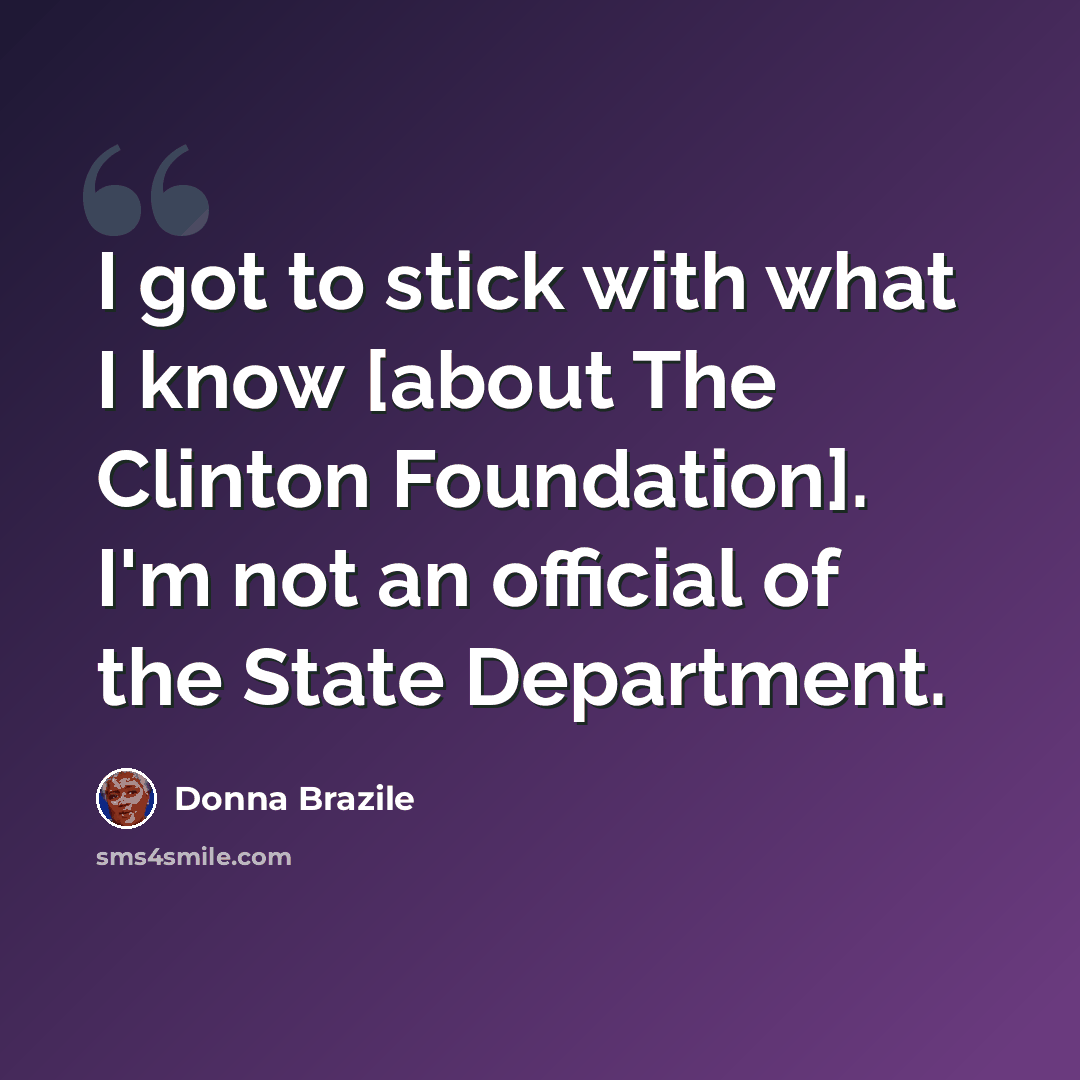 “I got to stick with what I know [about The Clinton Foundation]. I'm not an official of the State Department.” quote by Donna Brazile