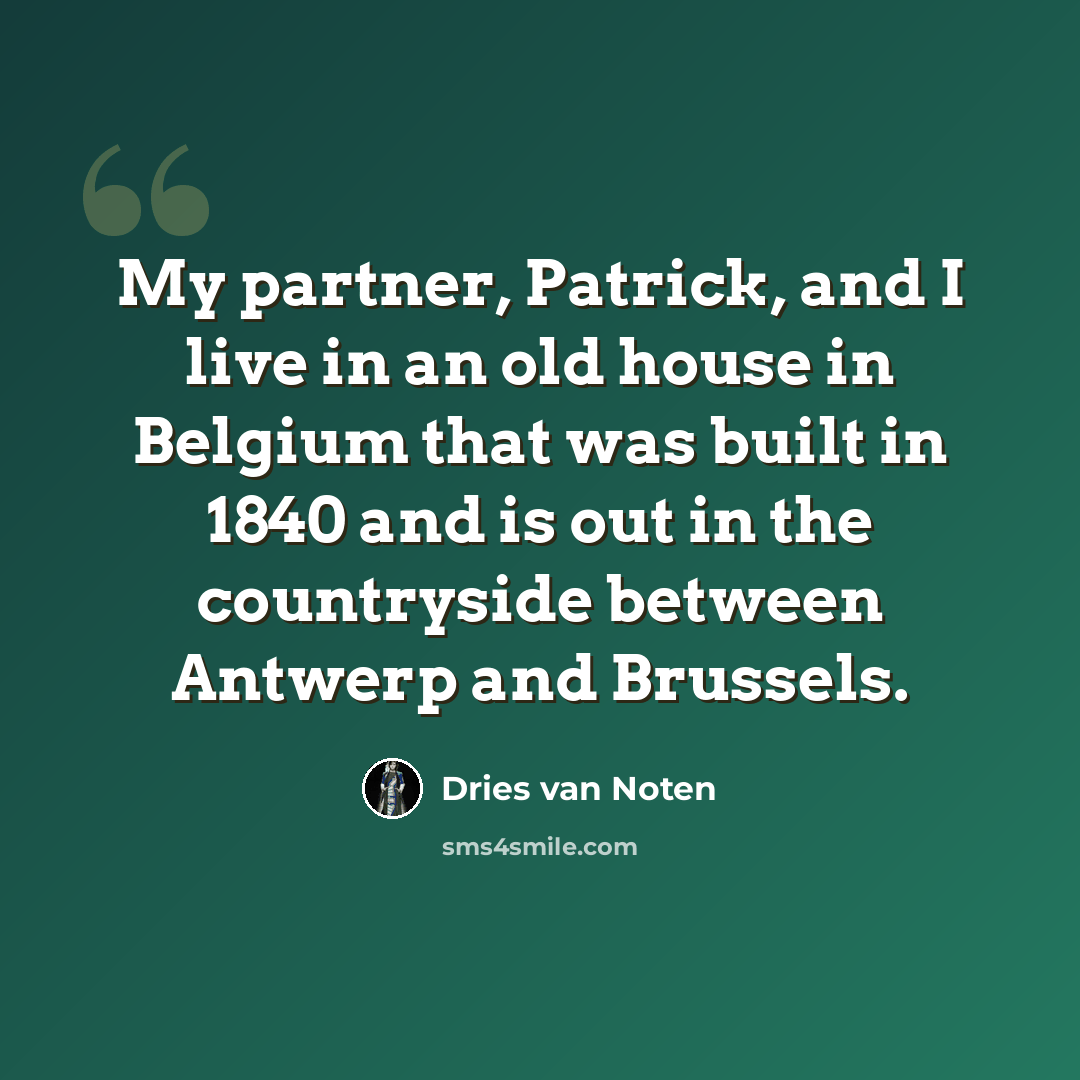 “My partner, Patrick, and I live in an old house in Belgium that was built in 1840 and is out in the countryside between Antwerp and Brussels.” quote by Dries van Noten