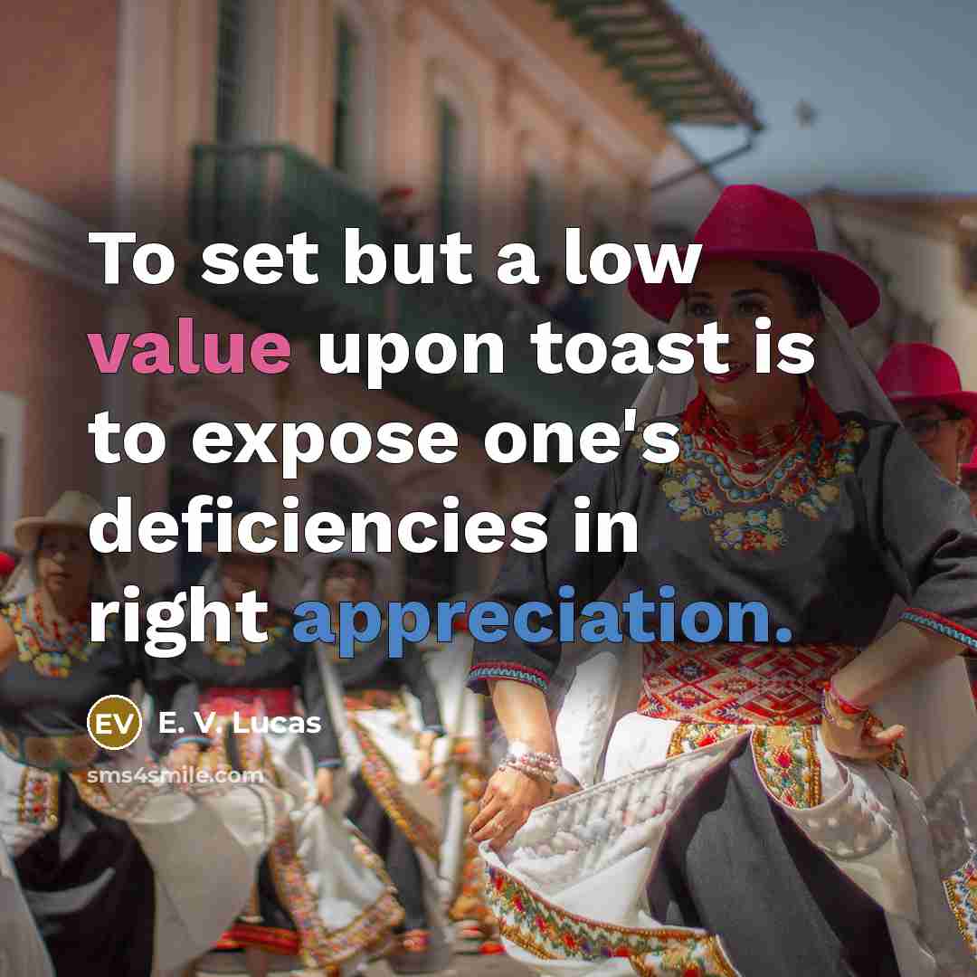 “To set but a low value upon toast is to expose one's deficiencies in right appreciation.” quote by E. V. Lucas