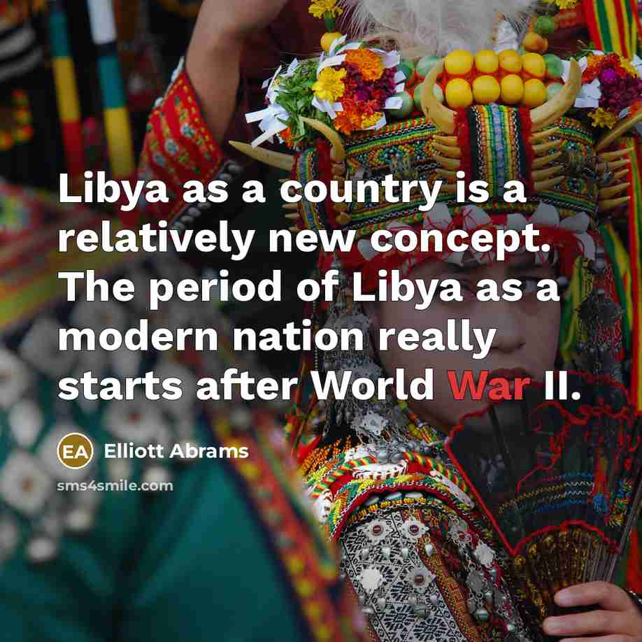 “Libya as a country is a relatively new concept. The period of Libya as a modern nation really starts after World War II.” quote by Elliott Abrams