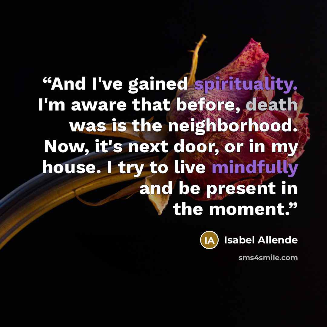 “And I've gained spirituality. I'm aware that before, death was is the neighborhood. Now, it's next door, or in my house. I try to live mindfully and be present in the moment.” quote by Isabel Allende