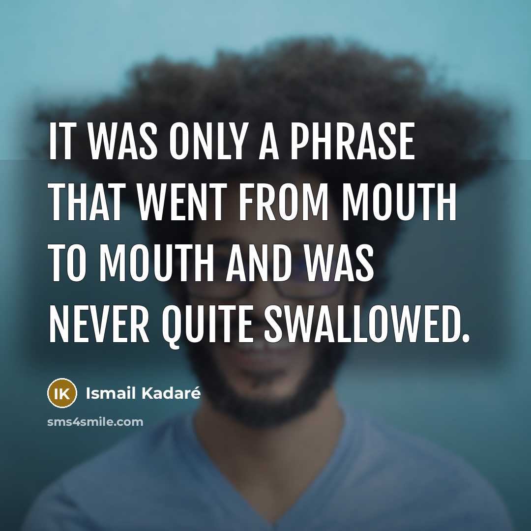 “It was only a phrase that went from mouth to mouth and was never quite swallowed.” quote by Ismail Kadaré