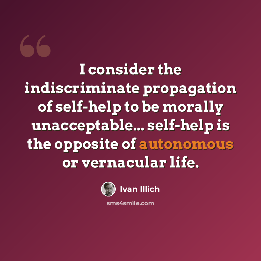 “I consider the indiscriminate propagation of self-help to be morally unacceptable... self-help is the opposite of autonomous or vernacular life.” quote by Ivan Illich