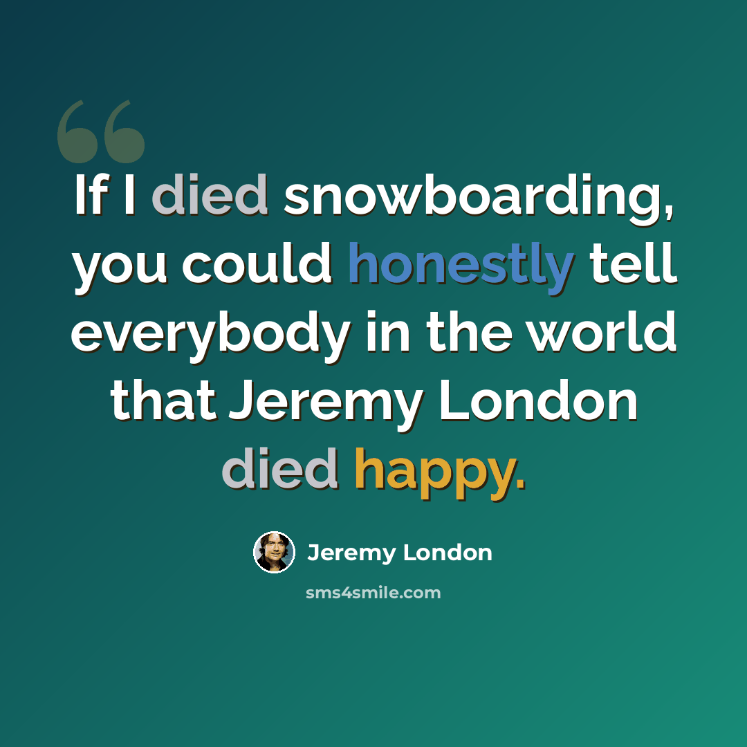 “If I died snowboarding, you could honestly tell everybody in the world that Jeremy London died happy.” quote by Jeremy London