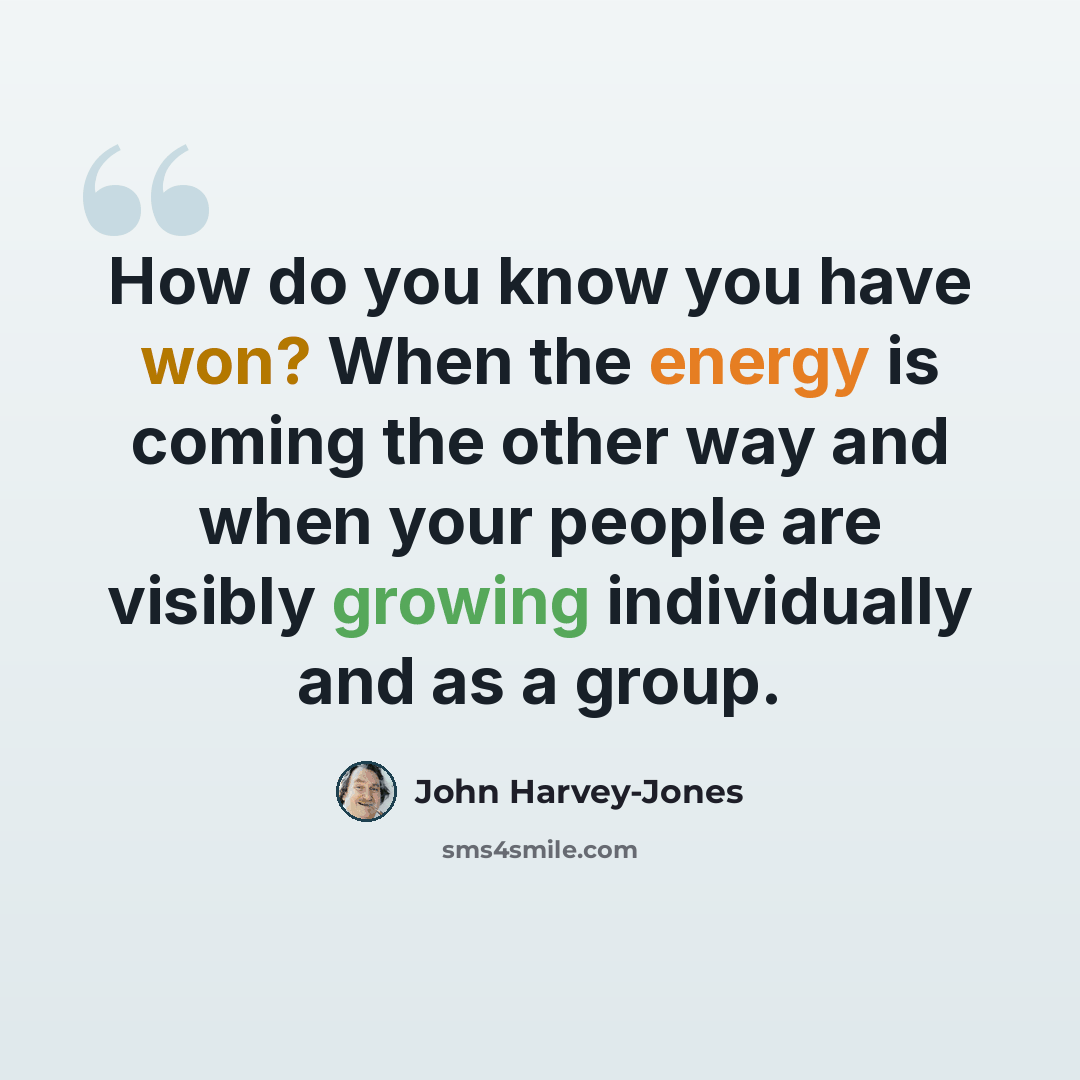 “How do you know you have won? When the energy is coming the other way and when your people are visibly growing individually and as a group.” quote by John Harvey-Jones