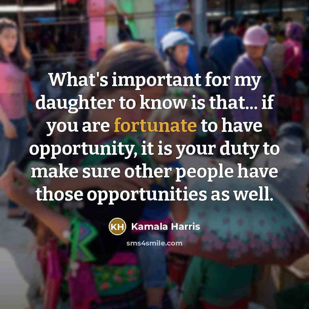 “What's important for my daughter to know is that... if you are fortunate to have opportunity, it is your duty to make sure other people have those opportunities as well.” quote by Kamala Harris