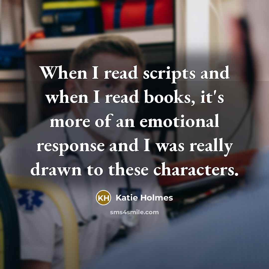 “When I read scripts and when I read books, it's more of an emotional response and I was really drawn to these characters.” quote by Katie Holmes