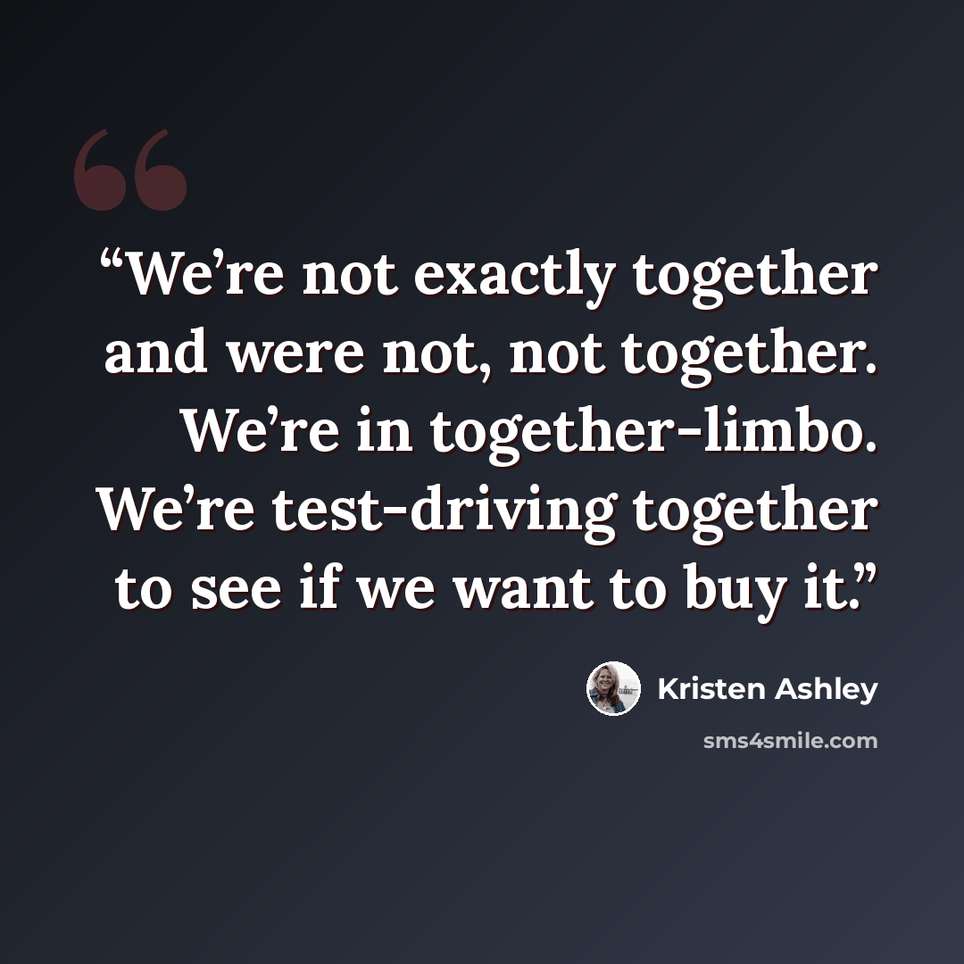 “We’re not exactly together and were not, not together. We’re in together-limbo. We’re test-driving together to see if we want to buy it.” quote by Kristen Ashley