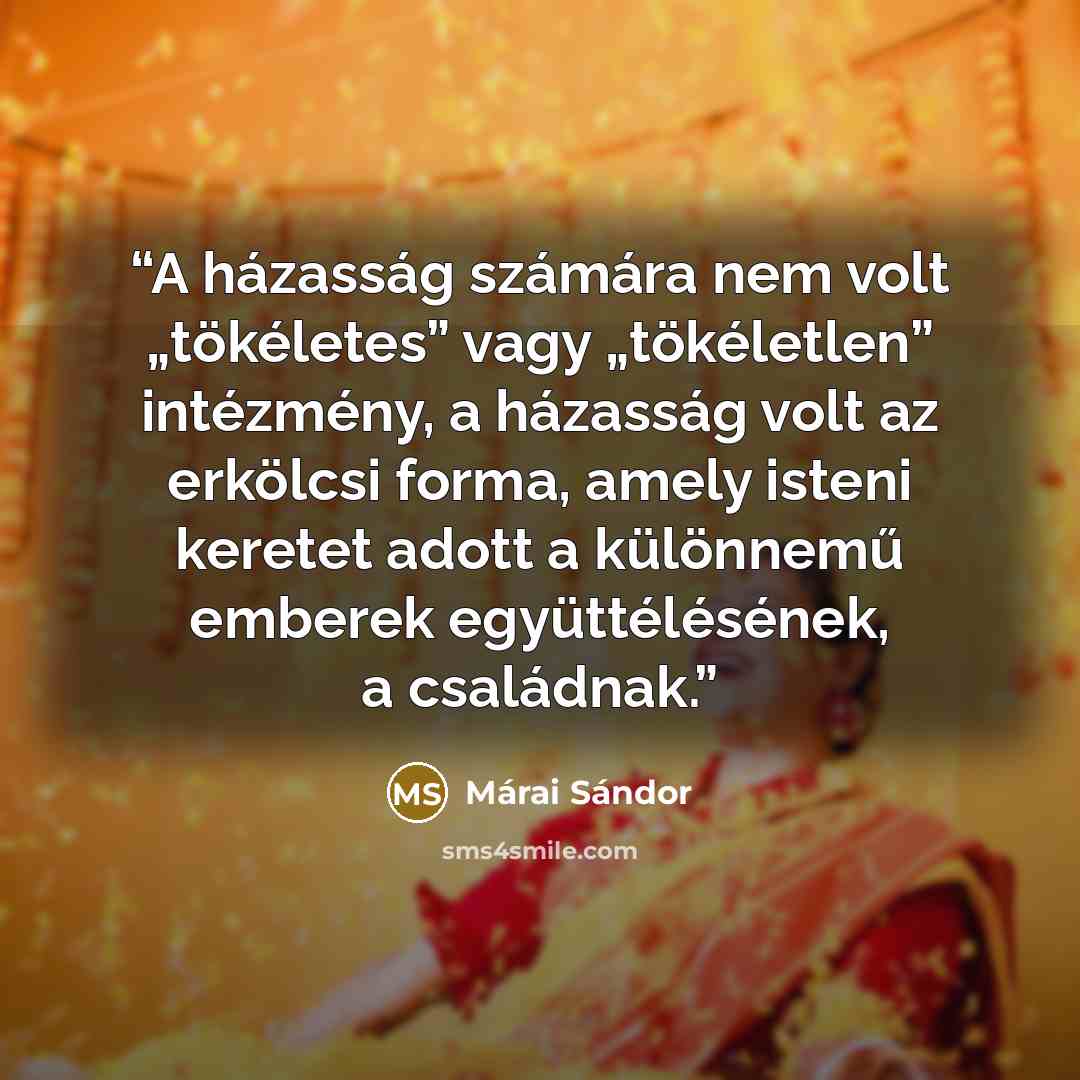 “A házasság számára nem volt „tökéletes” vagy „tökéletlen” intézmény, a házasság volt az erkölcsi forma, amely isteni keretet adott a különnemű emberek együttélésének, a családnak.” quote by Márai Sándor