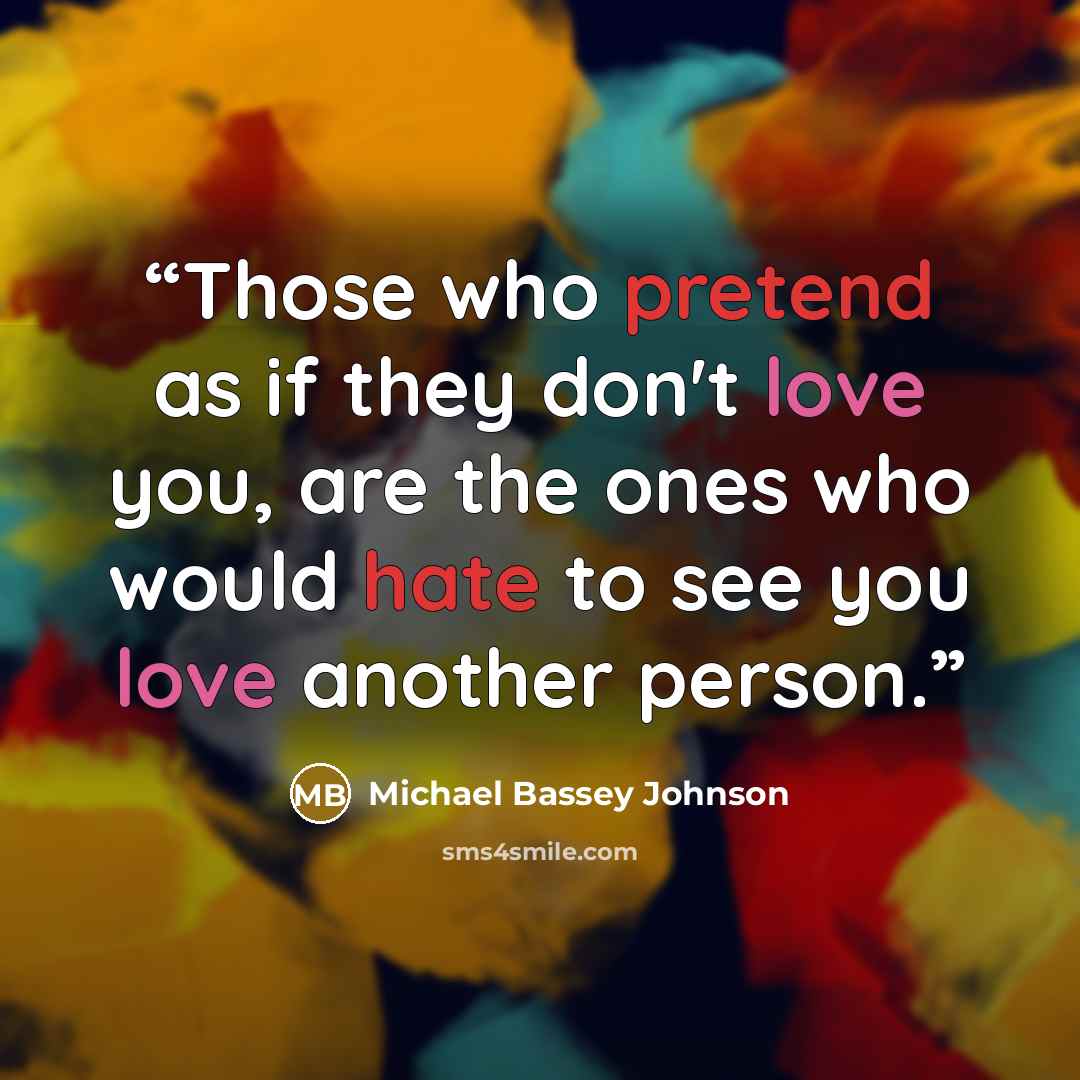 “Those who pretend as if they don't love you, are the ones who would hate to see you love another person.” quote by Michael Bassey Johnson