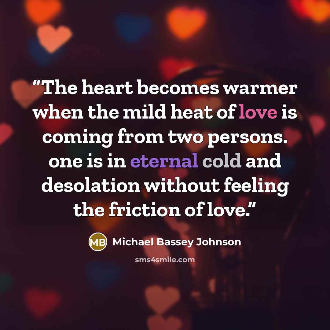 “The heart becomes warmer when the mild heat of love is coming from two persons. one is in eternal cold and desolation without feeling the friction of love.” quote by Michael Bassey Johnson