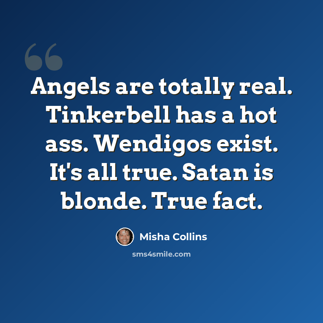 “Angels are totally real. Tinkerbell has a hot ass. Wendigos exist. It's all true. Satan is blonde. True fact.” quote by Misha Collins