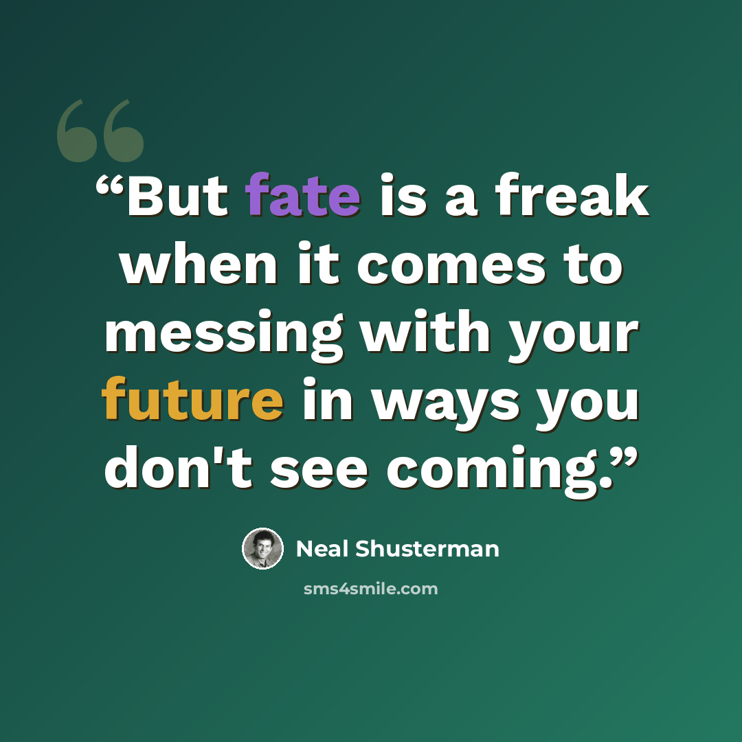 “But fate is a freak when it comes to messing with your future in ways you don't see coming.” quote by Neal Shusterman