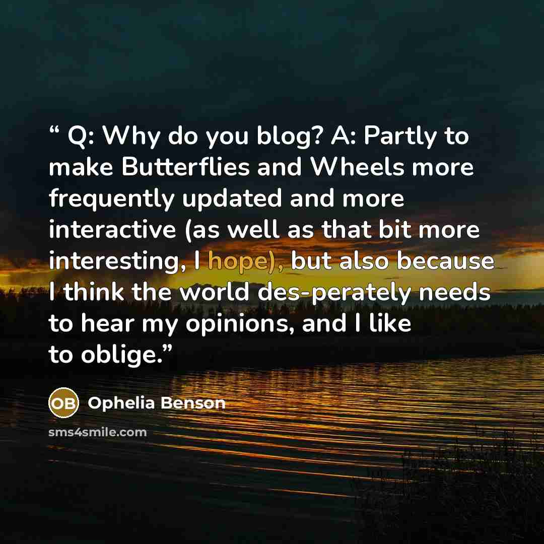 “Q: Why do you blog? A: Partly to make Butterflies and Wheels more frequently updated and more interactive (as well as that bit more interesting, I hope), but also because I think the world des-perately needs to hear my opinions, and I like to oblige.” quote by Ophelia Benson