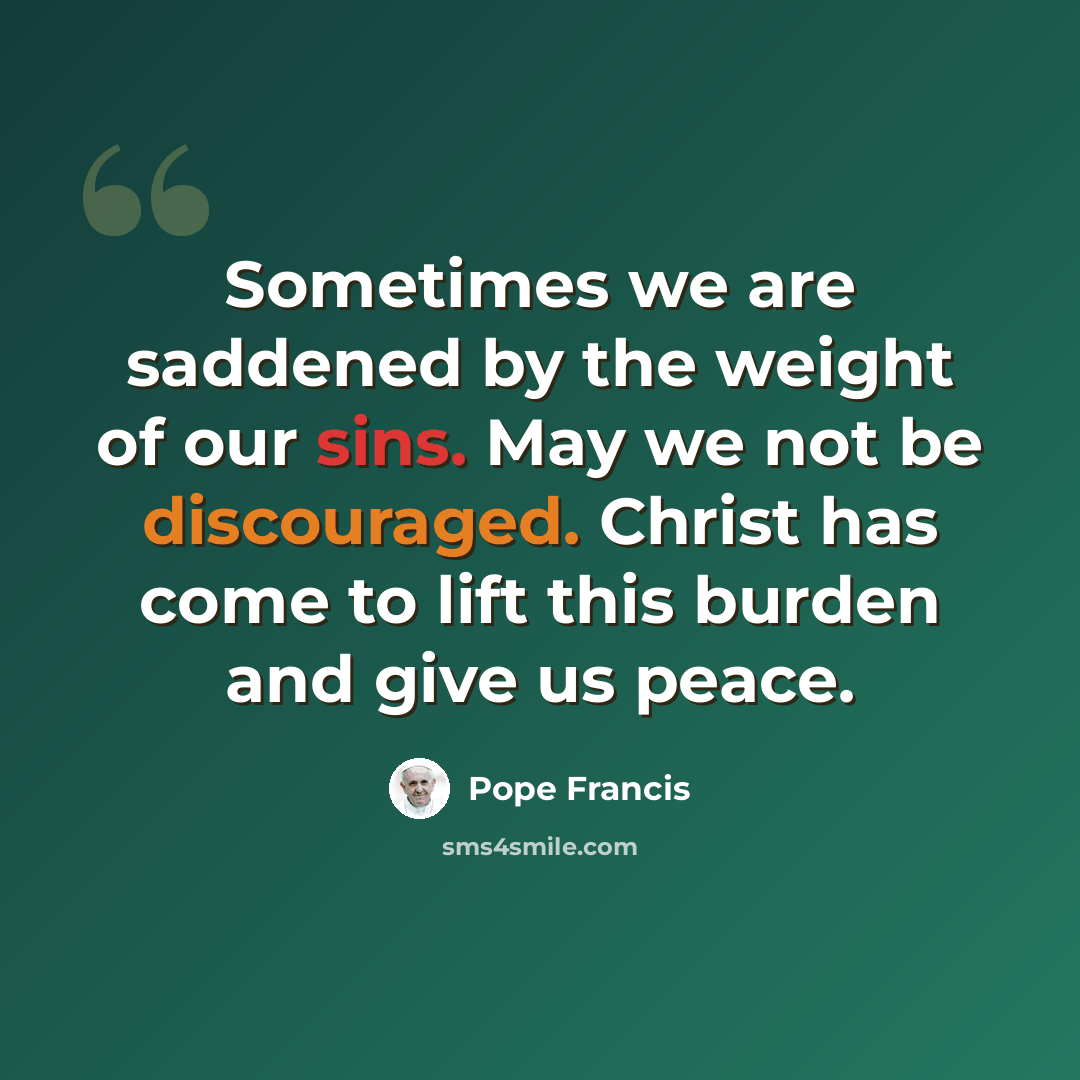 “Sometimes we are saddened by the weight of our sins. May we not be discouraged. Christ has come to lift this burden and give us peace.” quote by Pope Francis