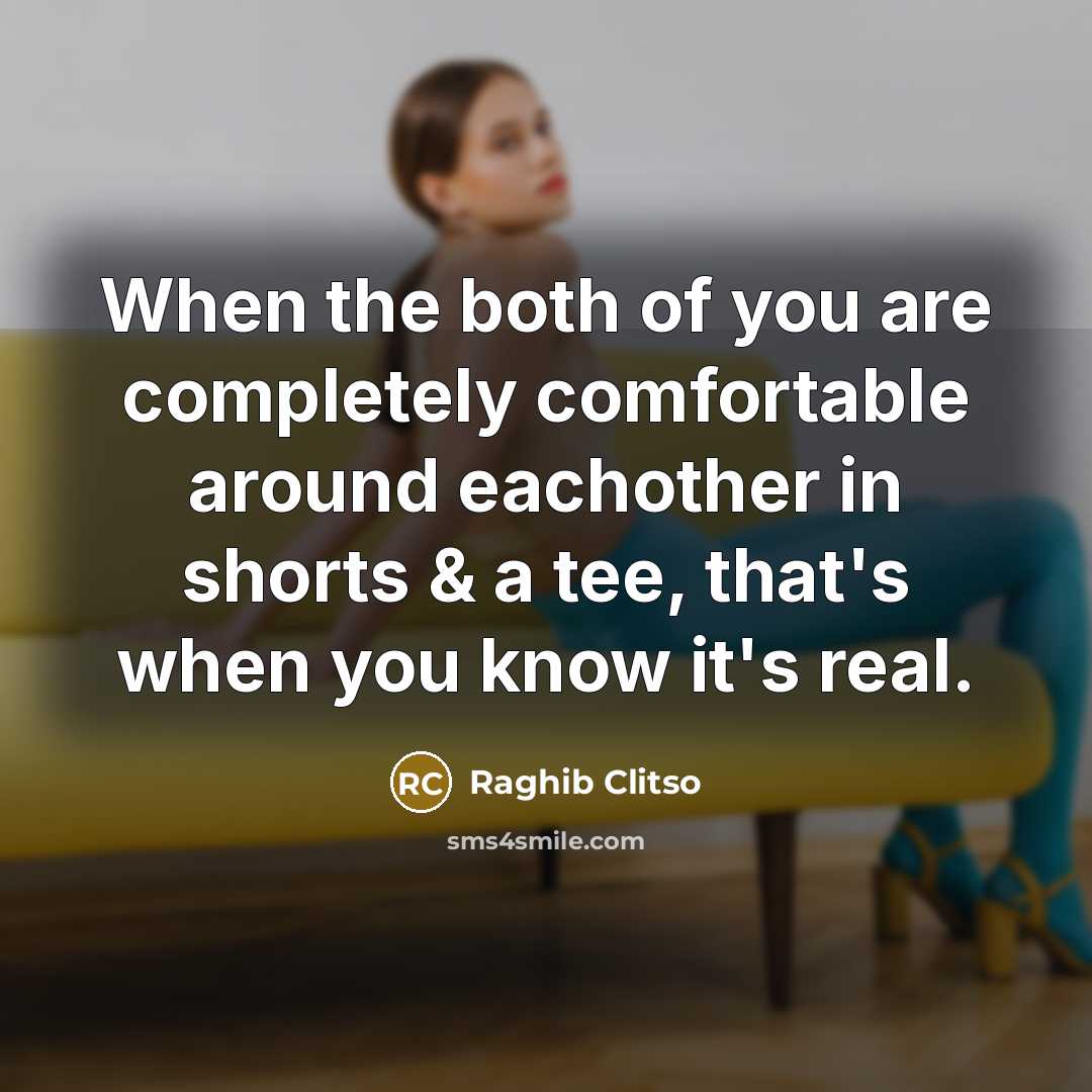 “When the both of you are completely comfortable around eachother in shorts & a tee, that's when you know it's real.” quote by Raghib Clitso