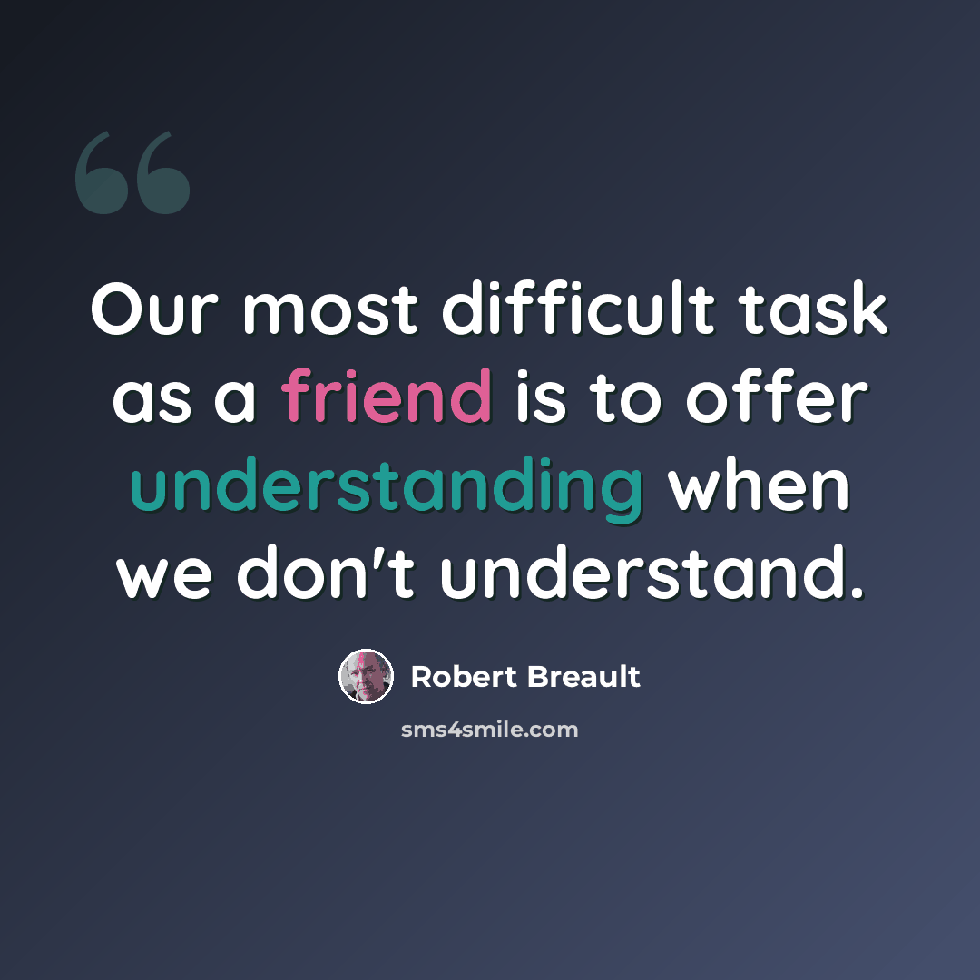“Our most difficult task as a friend is to offer understanding when we don't understand.” quote by Robert Breault